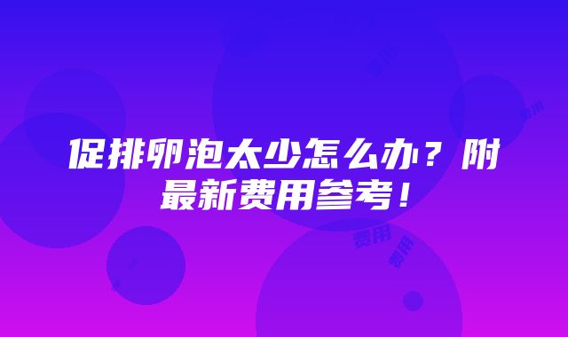 促排卵泡太少怎么办？附最新费用参考！