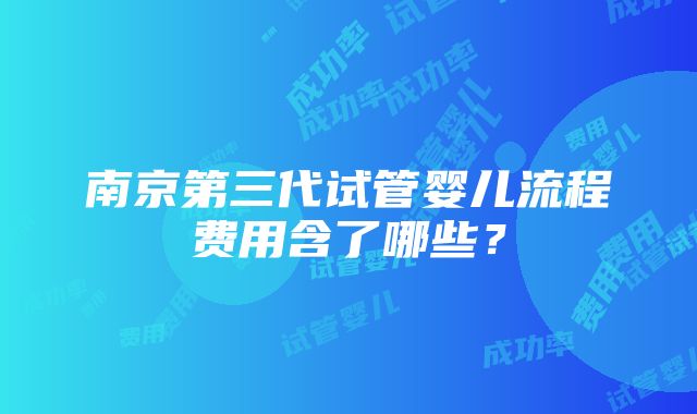 南京第三代试管婴儿流程费用含了哪些？