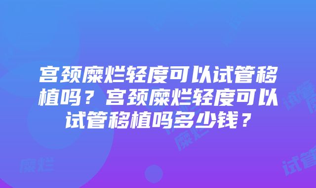 宫颈糜烂轻度可以试管移植吗？宫颈糜烂轻度可以试管移植吗多少钱？