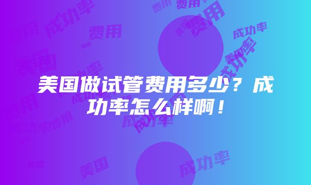 美国做试管费用多少？成功率怎么样啊！