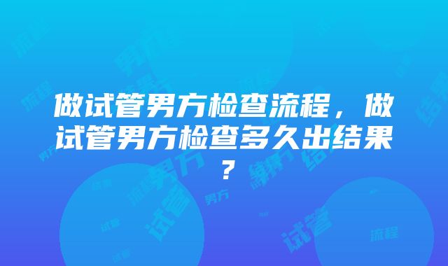 做试管男方检查流程，做试管男方检查多久出结果？