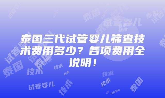 泰国三代试管婴儿筛查技术费用多少？各项费用全说明！