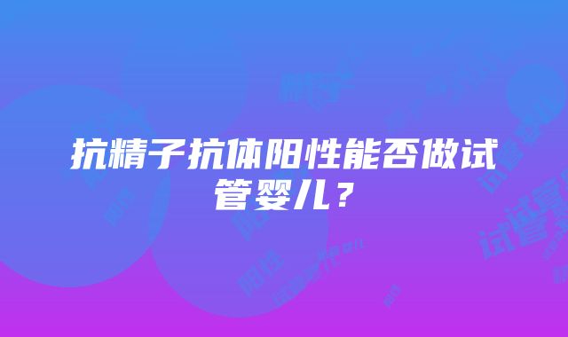 抗精子抗体阳性能否做试管婴儿？