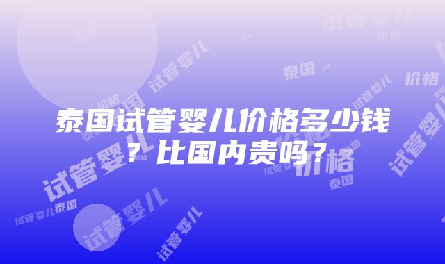 泰国试管婴儿价格多少钱？比国内贵吗？