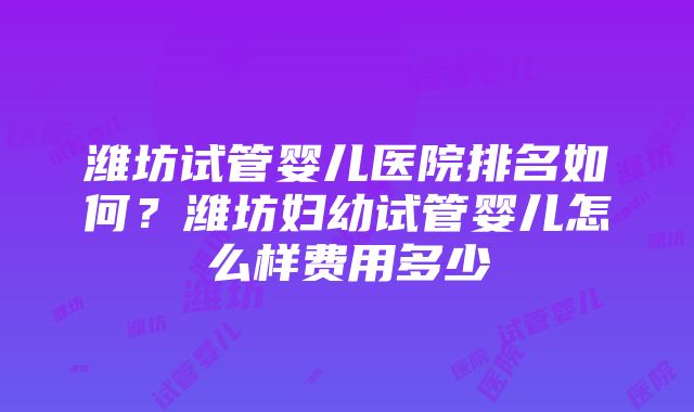 潍坊试管婴儿医院排名如何？潍坊妇幼试管婴儿怎么样费用多少