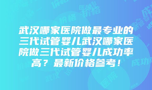 武汉哪家医院做最专业的三代试管婴儿武汉哪家医院做三代试管婴儿成功率高？最新价格参考！