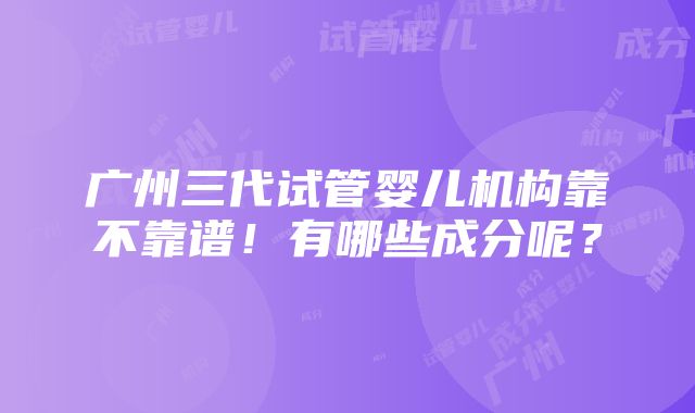 广州三代试管婴儿机构靠不靠谱！有哪些成分呢？