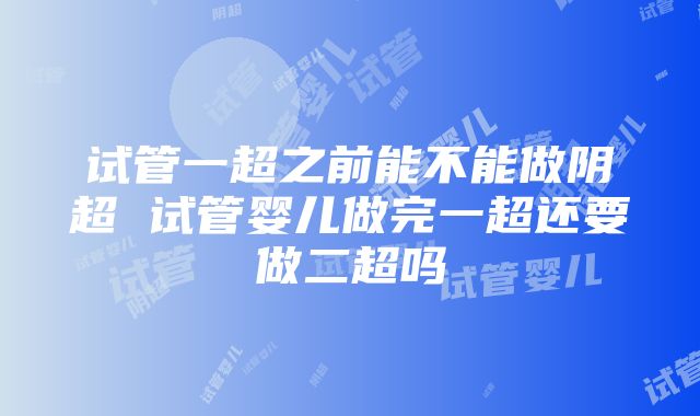 试管一超之前能不能做阴超 试管婴儿做完一超还要做二超吗