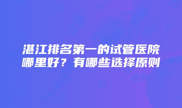 湛江排名第一的试管医院哪里好？有哪些选择原则