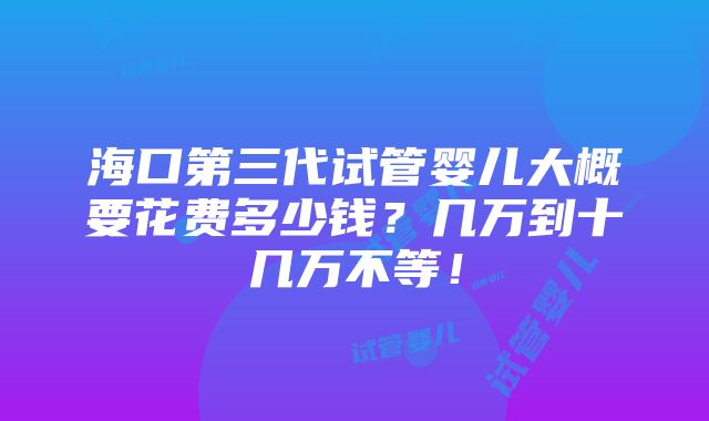 海口第三代试管婴儿大概要花费多少钱？几万到十几万不等！