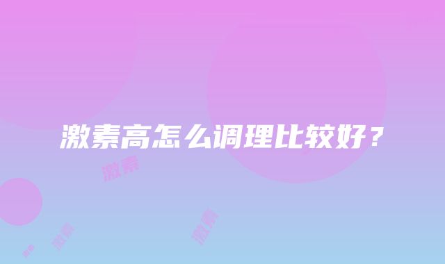 激素高怎么调理比较好？