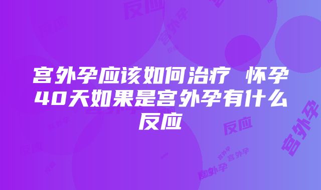 宫外孕应该如何治疗 怀孕40天如果是宫外孕有什么反应