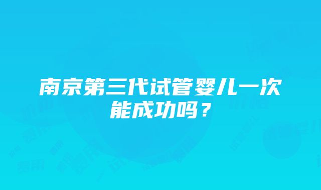 南京第三代试管婴儿一次能成功吗？