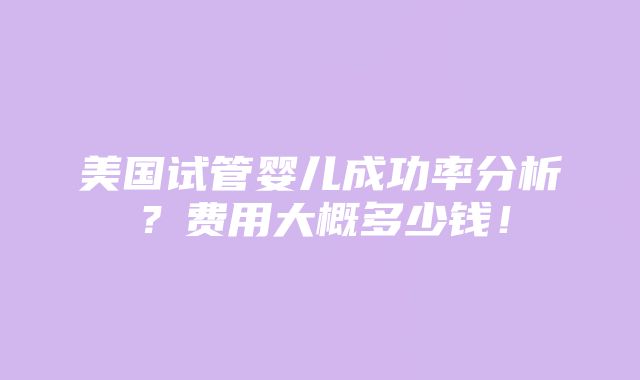 美国试管婴儿成功率分析？费用大概多少钱！