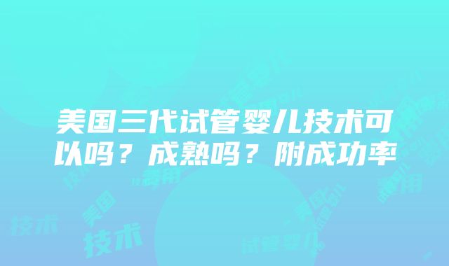 美国三代试管婴儿技术可以吗？成熟吗？附成功率