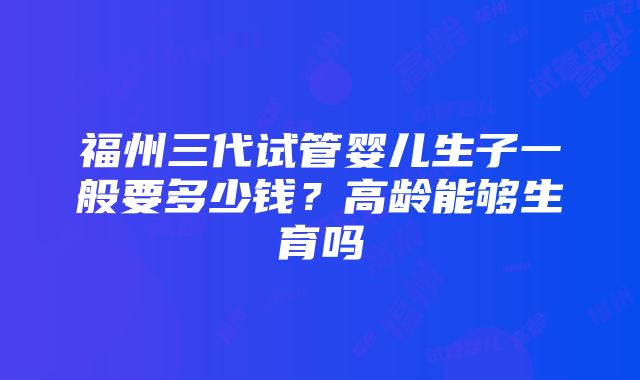 福州三代试管婴儿生子一般要多少钱？高龄能够生育吗