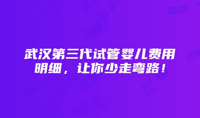 武汉第三代试管婴儿费用明细，让你少走弯路！