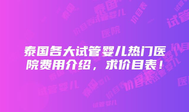 泰国各大试管婴儿热门医院费用介绍，求价目表！