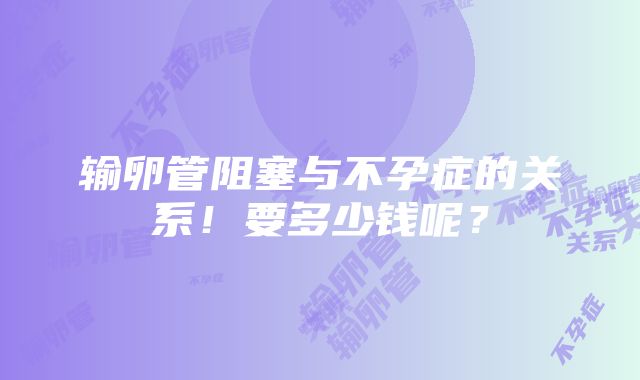 输卵管阻塞与不孕症的关系！要多少钱呢？