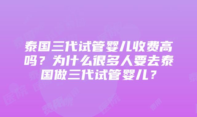 泰国三代试管婴儿收费高吗？为什么很多人要去泰国做三代试管婴儿？