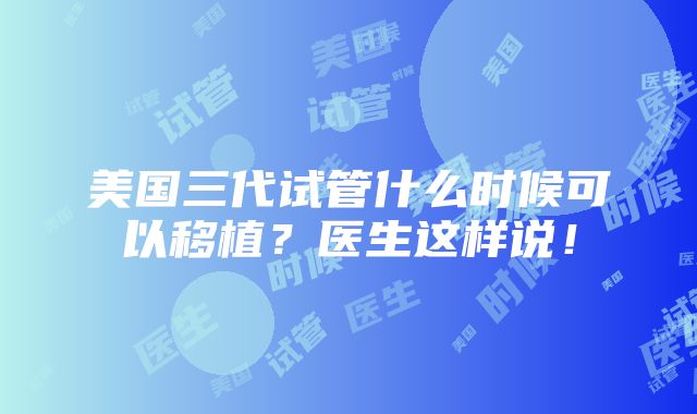 美国三代试管什么时候可以移植？医生这样说！