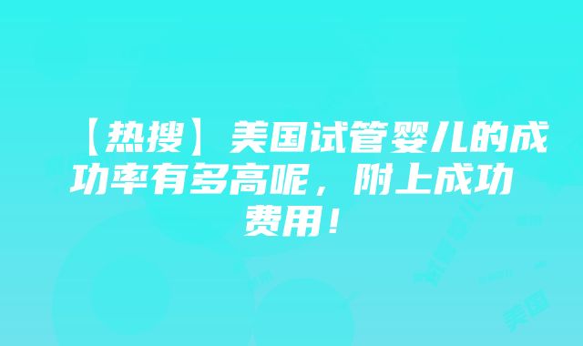 【热搜】美国试管婴儿的成功率有多高呢，附上成功费用！