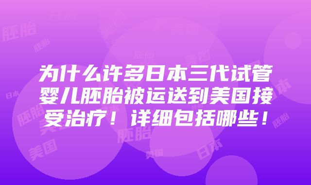 为什么许多日本三代试管婴儿胚胎被运送到美国接受治疗！详细包括哪些！