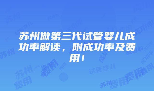 苏州做第三代试管婴儿成功率解读，附成功率及费用！