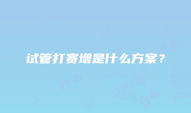 试管打赛增是什么方案？