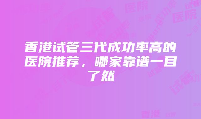 香港试管三代成功率高的医院推荐，哪家靠谱一目了然