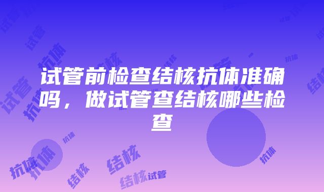 试管前检查结核抗体准确吗，做试管查结核哪些检查