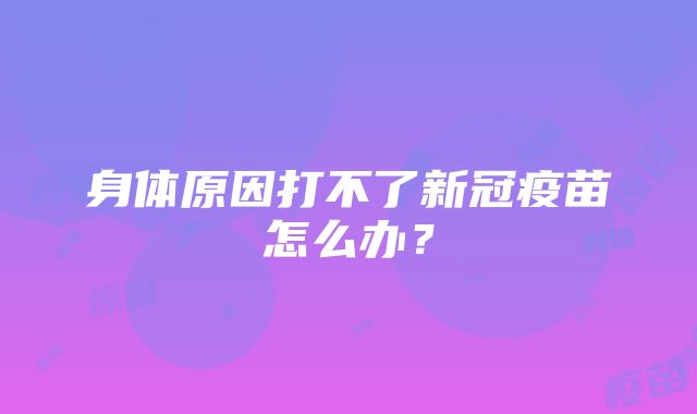 身体原因打不了新冠疫苗怎么办？