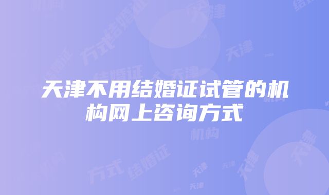 天津不用结婚证试管的机构网上咨询方式