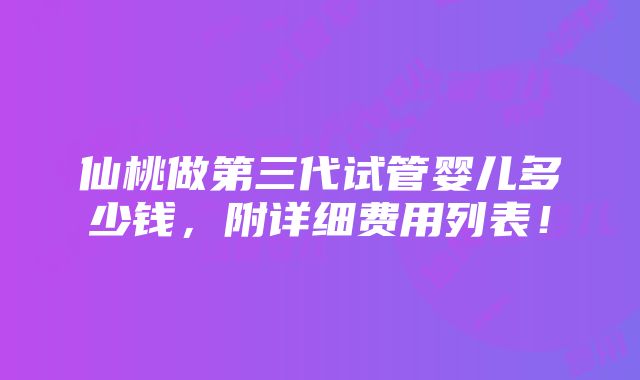 仙桃做第三代试管婴儿多少钱，附详细费用列表！