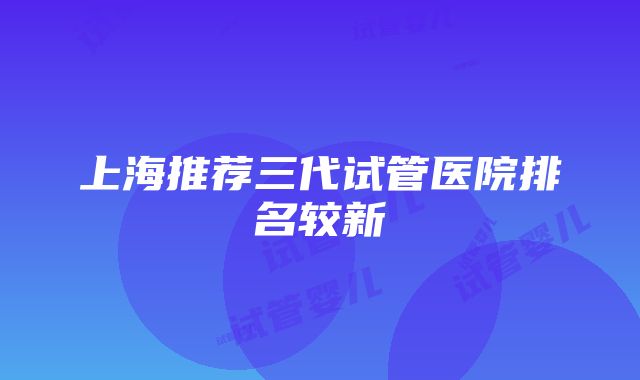 上海推荐三代试管医院排名较新