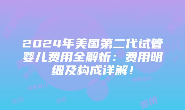 2024年美国第二代试管婴儿费用全解析：费用明细及构成详解！