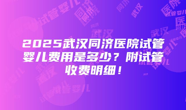 2025武汉同济医院试管婴儿费用是多少？附试管收费明细！