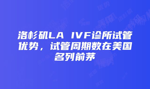 洛杉矶LA IVF诊所试管优势，试管周期数在美国名列前茅