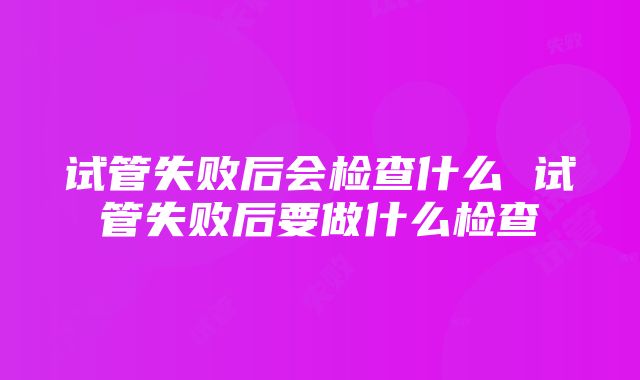 试管失败后会检查什么 试管失败后要做什么检查