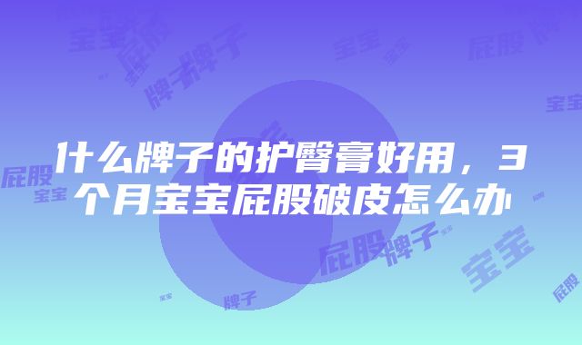 什么牌子的护臀膏好用，3个月宝宝屁股破皮怎么办