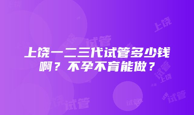 上饶一二三代试管多少钱啊？不孕不育能做？