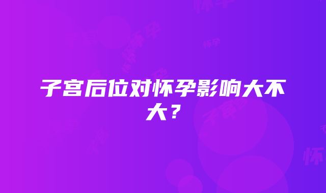 子宫后位对怀孕影响大不大？