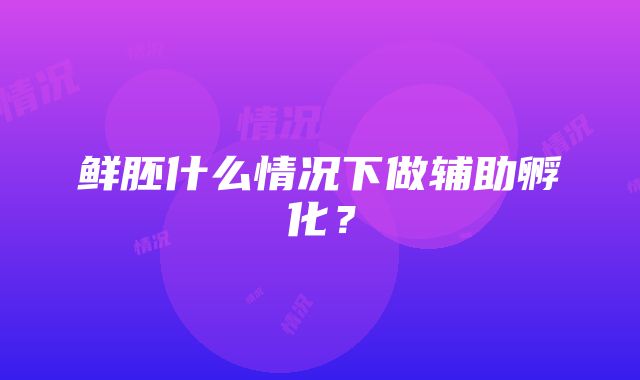 鲜胚什么情况下做辅助孵化？