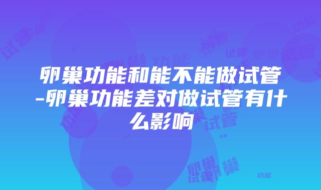 卵巢功能和能不能做试管-卵巢功能差对做试管有什么影响