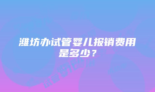 潍坊办试管婴儿报销费用是多少？