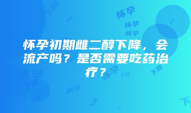 怀孕初期雌二醇下降，会流产吗？是否需要吃药治疗？