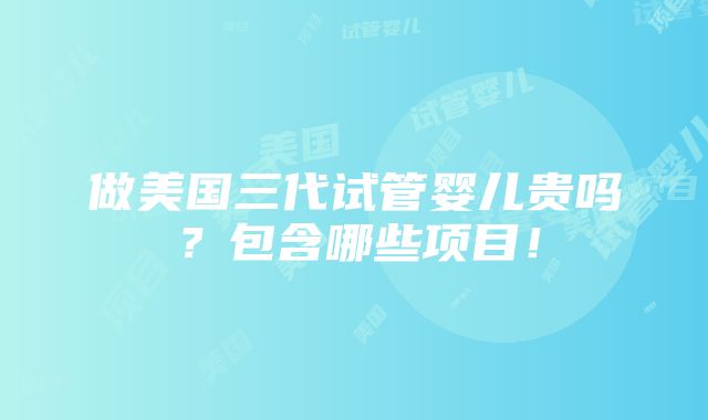 做美国三代试管婴儿贵吗？包含哪些项目！