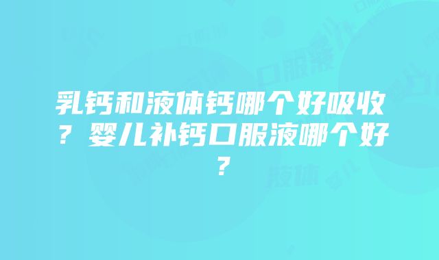 乳钙和液体钙哪个好吸收？婴儿补钙口服液哪个好？