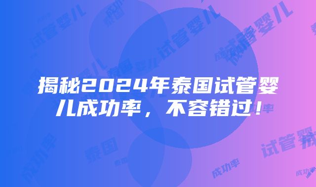 揭秘2024年泰国试管婴儿成功率，不容错过！