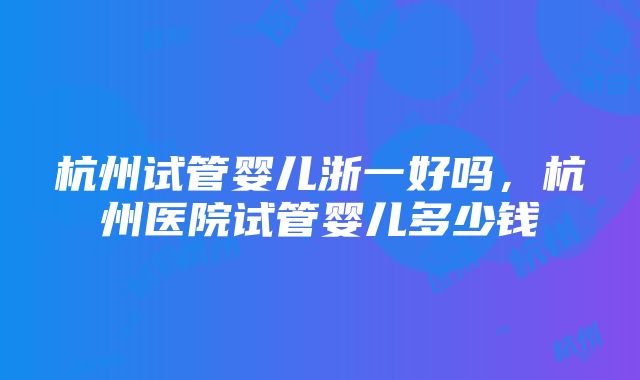 杭州试管婴儿浙一好吗，杭州医院试管婴儿多少钱